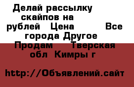Делай рассылку 500000 скайпов на 1 000 000 рублей › Цена ­ 120 - Все города Другое » Продам   . Тверская обл.,Кимры г.